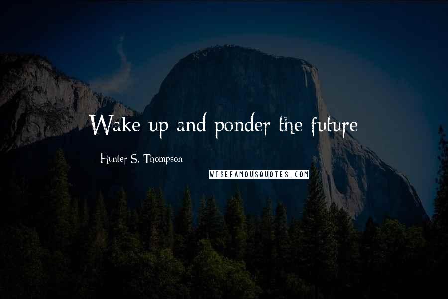 Hunter S. Thompson Quotes: Wake up and ponder the future