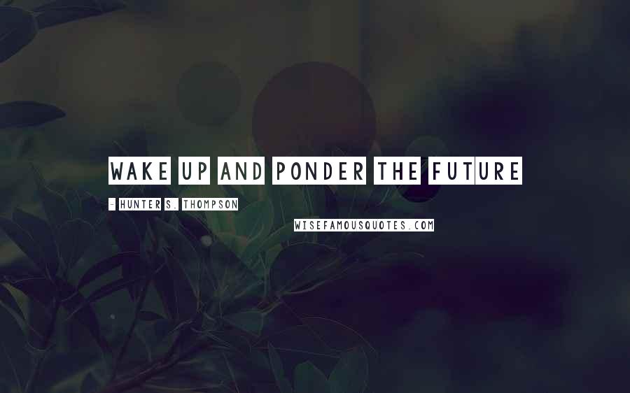 Hunter S. Thompson Quotes: Wake up and ponder the future