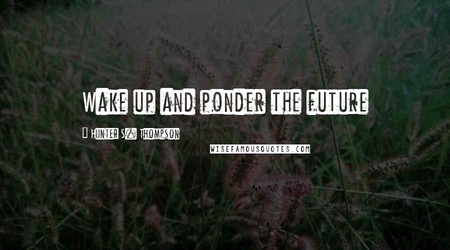 Hunter S. Thompson Quotes: Wake up and ponder the future