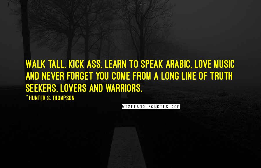 Hunter S. Thompson Quotes: Walk tall, kick ass, learn to speak Arabic, love music and never forget you come from a long line of truth seekers, lovers and warriors.