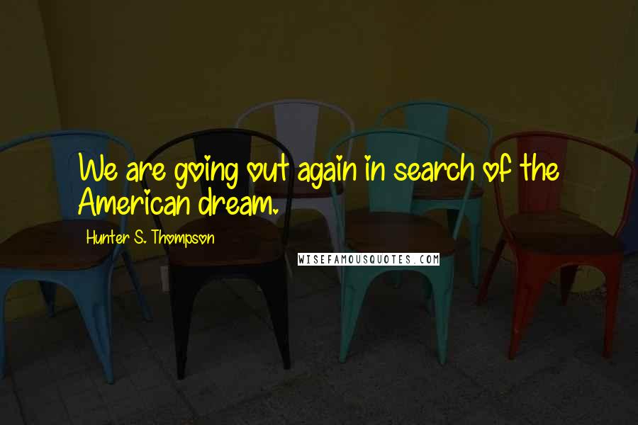 Hunter S. Thompson Quotes: We are going out again in search of the American dream.