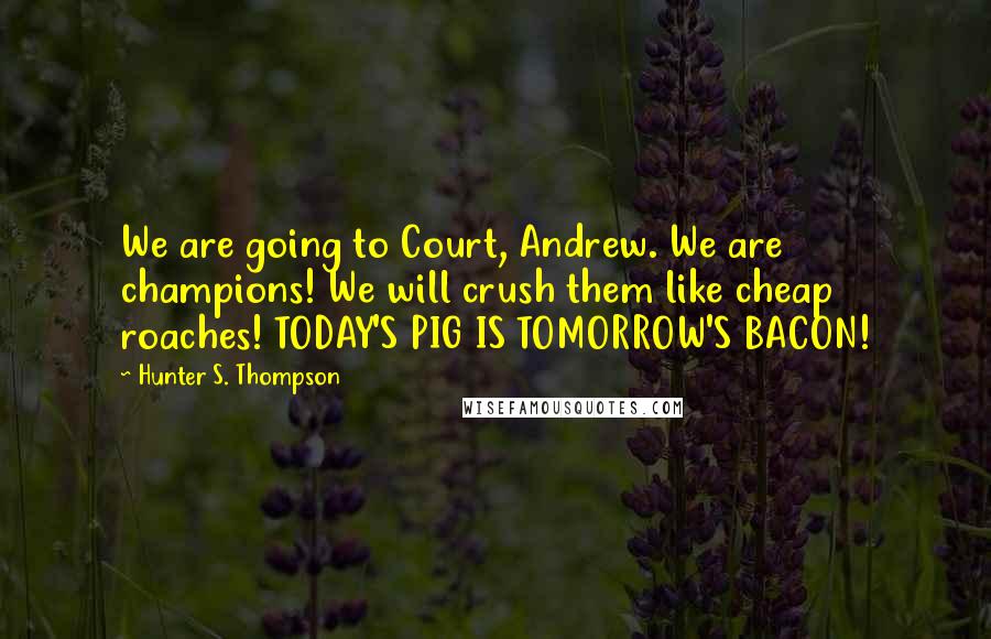 Hunter S. Thompson Quotes: We are going to Court, Andrew. We are champions! We will crush them like cheap roaches! TODAY'S PIG IS TOMORROW'S BACON!