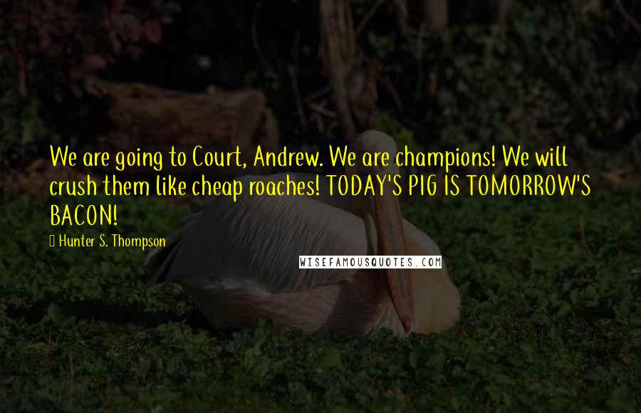 Hunter S. Thompson Quotes: We are going to Court, Andrew. We are champions! We will crush them like cheap roaches! TODAY'S PIG IS TOMORROW'S BACON!