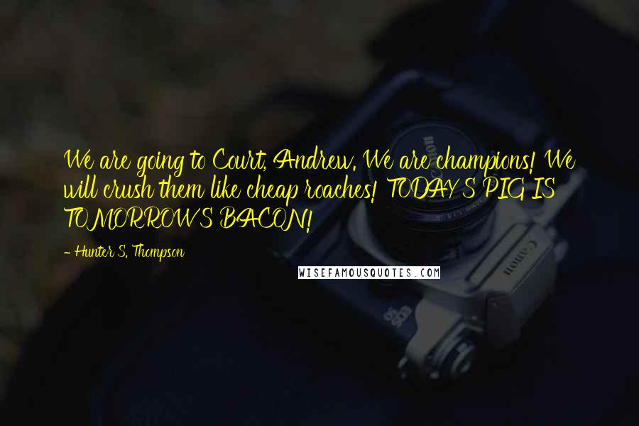 Hunter S. Thompson Quotes: We are going to Court, Andrew. We are champions! We will crush them like cheap roaches! TODAY'S PIG IS TOMORROW'S BACON!