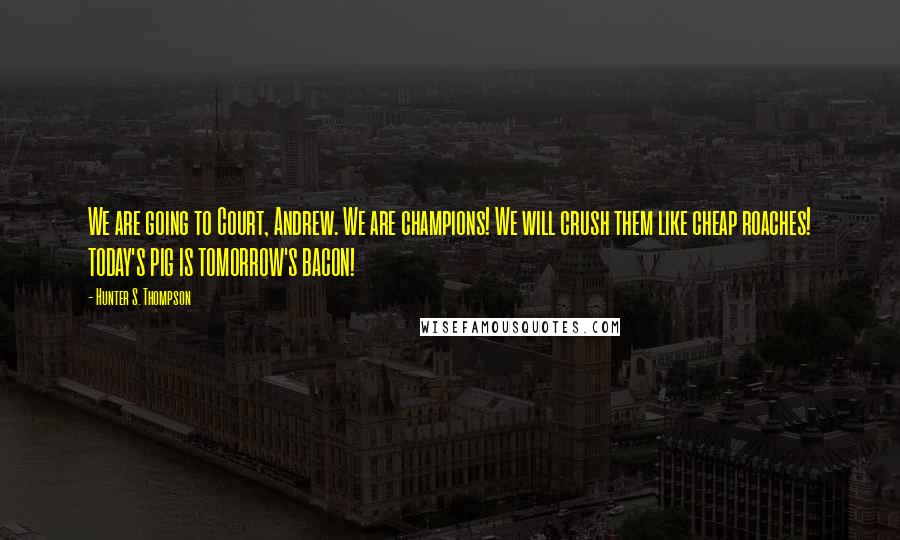 Hunter S. Thompson Quotes: We are going to Court, Andrew. We are champions! We will crush them like cheap roaches! TODAY'S PIG IS TOMORROW'S BACON!