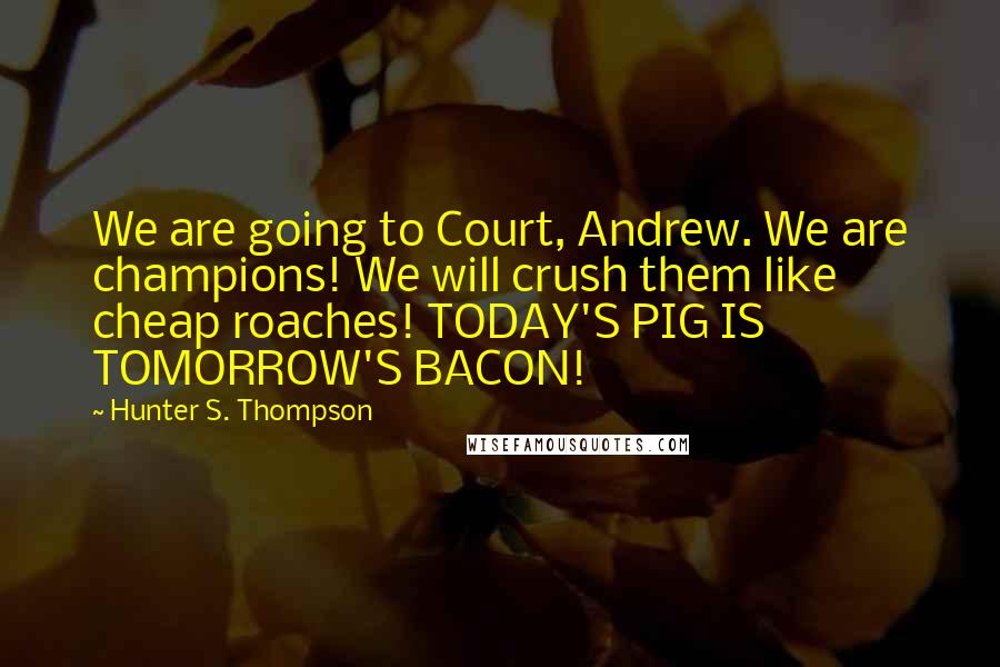 Hunter S. Thompson Quotes: We are going to Court, Andrew. We are champions! We will crush them like cheap roaches! TODAY'S PIG IS TOMORROW'S BACON!