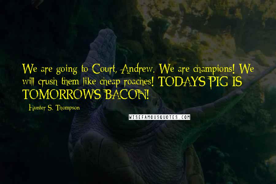 Hunter S. Thompson Quotes: We are going to Court, Andrew. We are champions! We will crush them like cheap roaches! TODAY'S PIG IS TOMORROW'S BACON!