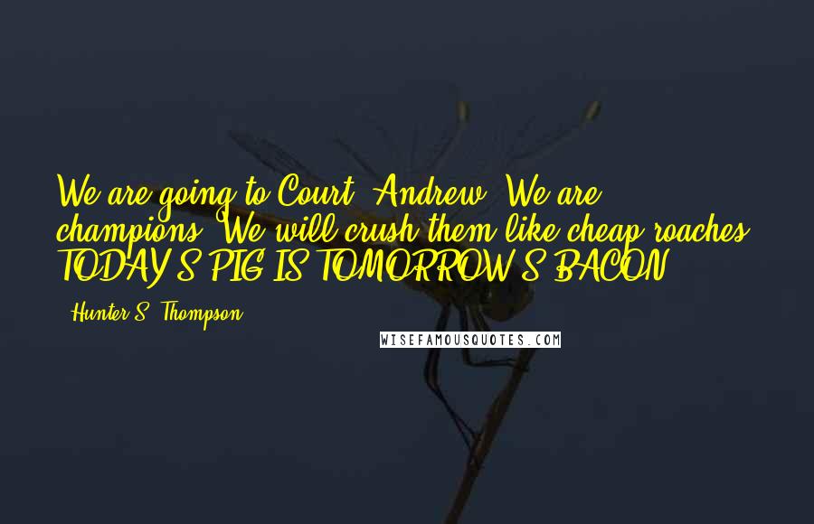 Hunter S. Thompson Quotes: We are going to Court, Andrew. We are champions! We will crush them like cheap roaches! TODAY'S PIG IS TOMORROW'S BACON!