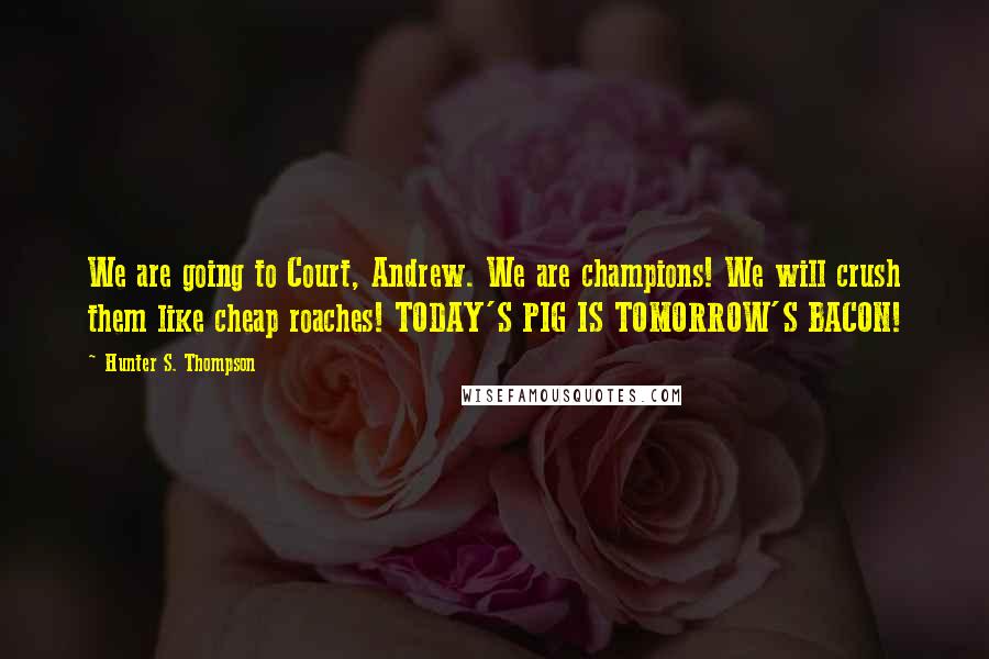 Hunter S. Thompson Quotes: We are going to Court, Andrew. We are champions! We will crush them like cheap roaches! TODAY'S PIG IS TOMORROW'S BACON!