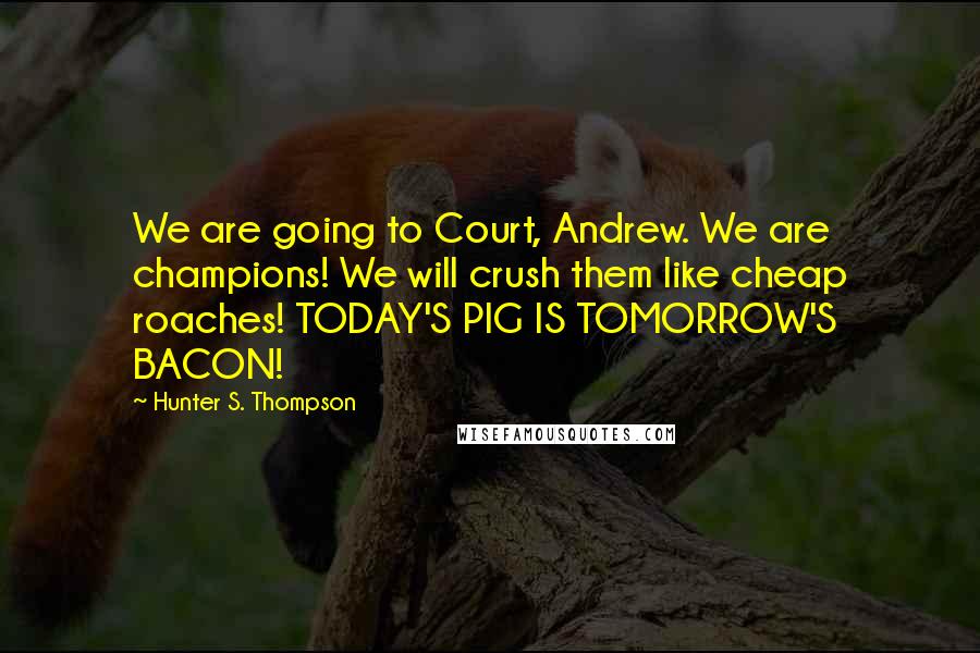 Hunter S. Thompson Quotes: We are going to Court, Andrew. We are champions! We will crush them like cheap roaches! TODAY'S PIG IS TOMORROW'S BACON!