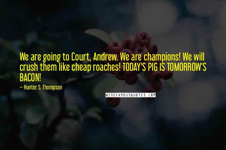 Hunter S. Thompson Quotes: We are going to Court, Andrew. We are champions! We will crush them like cheap roaches! TODAY'S PIG IS TOMORROW'S BACON!