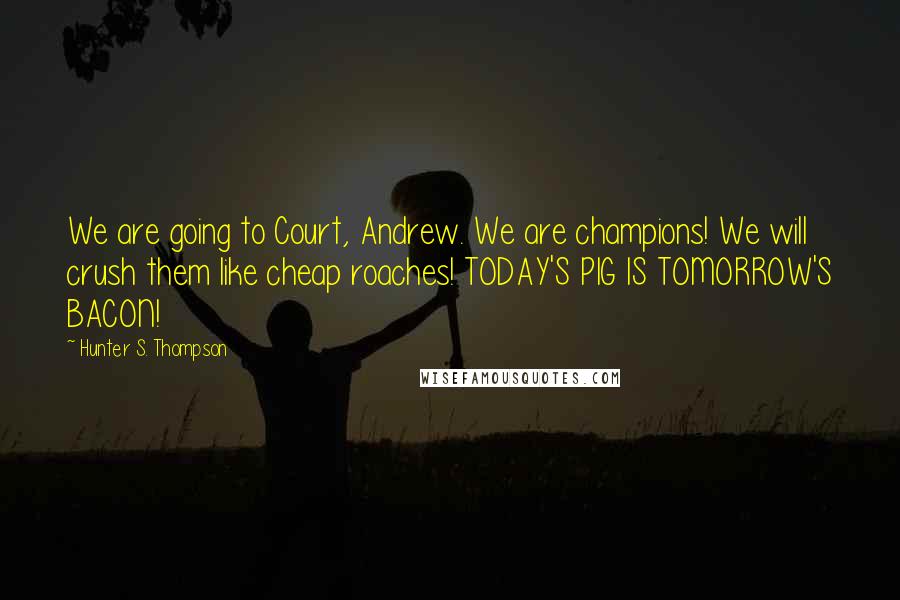 Hunter S. Thompson Quotes: We are going to Court, Andrew. We are champions! We will crush them like cheap roaches! TODAY'S PIG IS TOMORROW'S BACON!