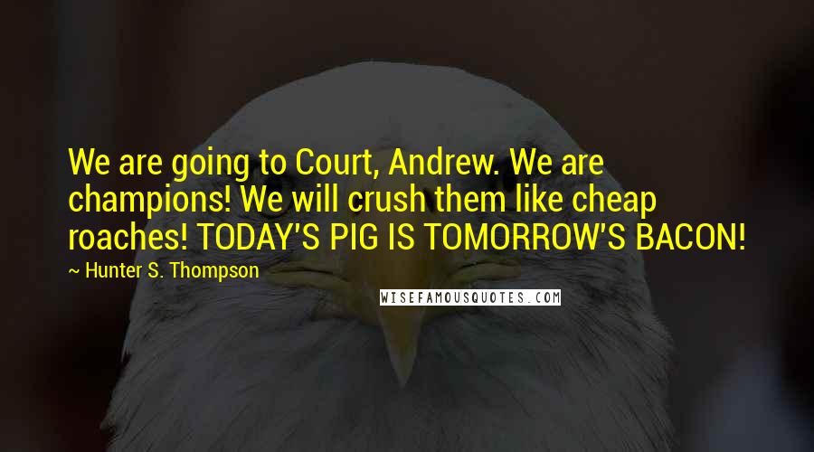 Hunter S. Thompson Quotes: We are going to Court, Andrew. We are champions! We will crush them like cheap roaches! TODAY'S PIG IS TOMORROW'S BACON!