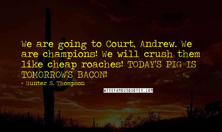 Hunter S. Thompson Quotes: We are going to Court, Andrew. We are champions! We will crush them like cheap roaches! TODAY'S PIG IS TOMORROW'S BACON!