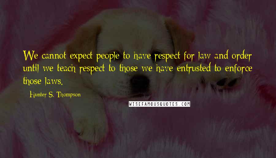 Hunter S. Thompson Quotes: We cannot expect people to have respect for law and order until we teach respect to those we have entrusted to enforce those laws.