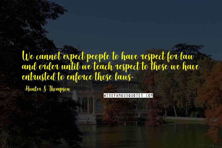 Hunter S. Thompson Quotes: We cannot expect people to have respect for law and order until we teach respect to those we have entrusted to enforce those laws.