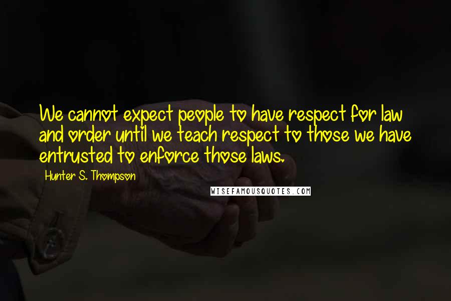 Hunter S. Thompson Quotes: We cannot expect people to have respect for law and order until we teach respect to those we have entrusted to enforce those laws.