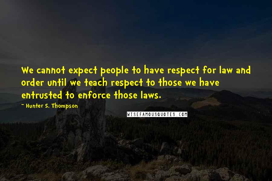 Hunter S. Thompson Quotes: We cannot expect people to have respect for law and order until we teach respect to those we have entrusted to enforce those laws.