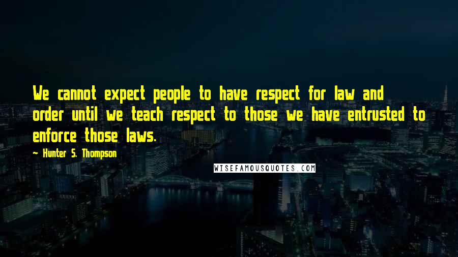 Hunter S. Thompson Quotes: We cannot expect people to have respect for law and order until we teach respect to those we have entrusted to enforce those laws.