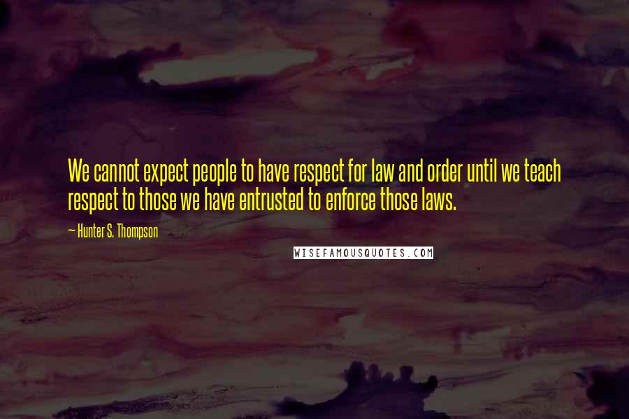 Hunter S. Thompson Quotes: We cannot expect people to have respect for law and order until we teach respect to those we have entrusted to enforce those laws.