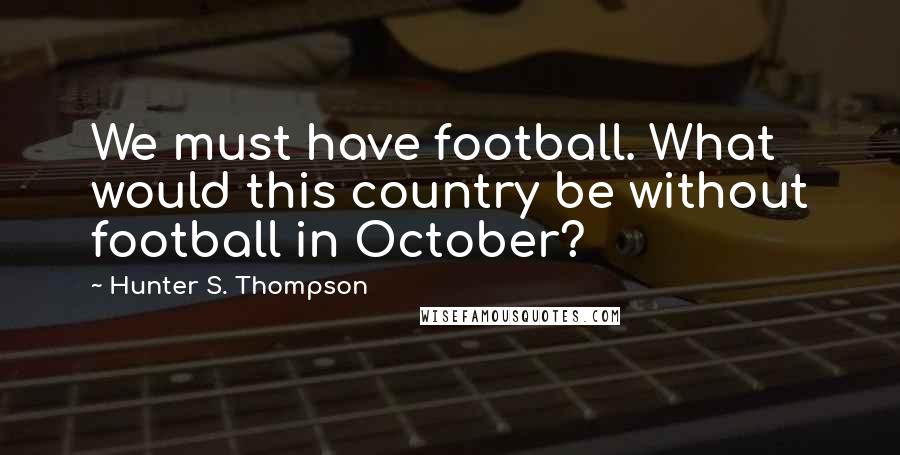 Hunter S. Thompson Quotes: We must have football. What would this country be without football in October?