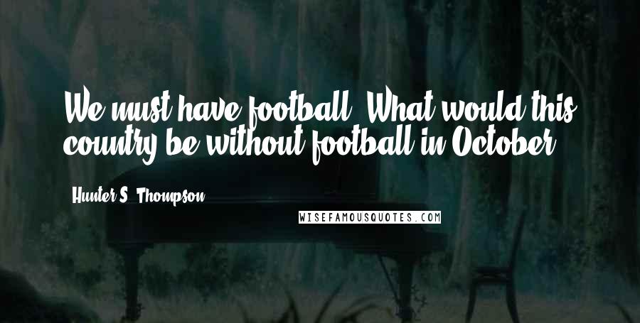 Hunter S. Thompson Quotes: We must have football. What would this country be without football in October?