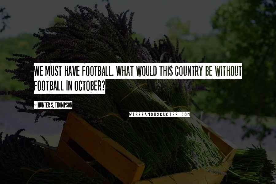 Hunter S. Thompson Quotes: We must have football. What would this country be without football in October?