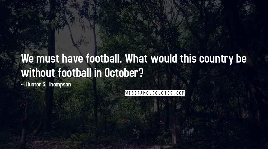 Hunter S. Thompson Quotes: We must have football. What would this country be without football in October?