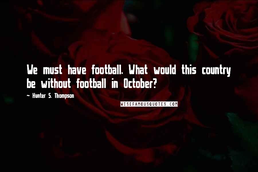 Hunter S. Thompson Quotes: We must have football. What would this country be without football in October?