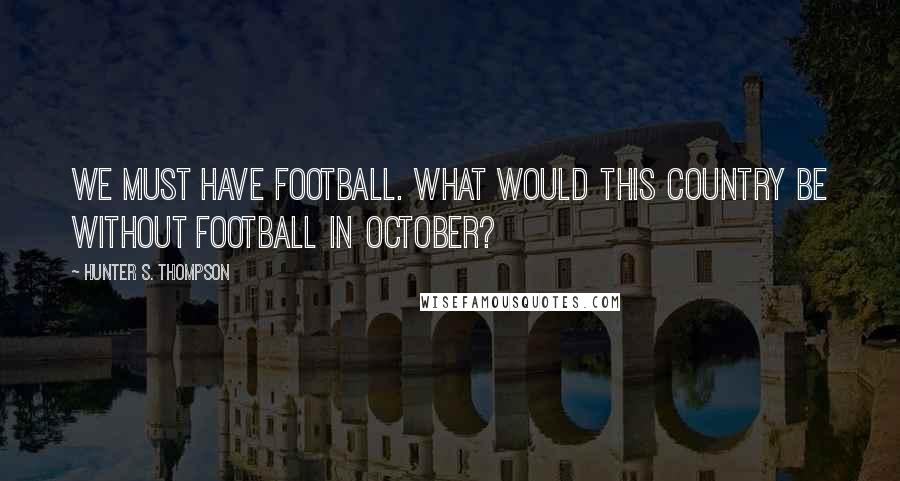 Hunter S. Thompson Quotes: We must have football. What would this country be without football in October?