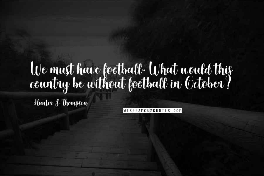 Hunter S. Thompson Quotes: We must have football. What would this country be without football in October?