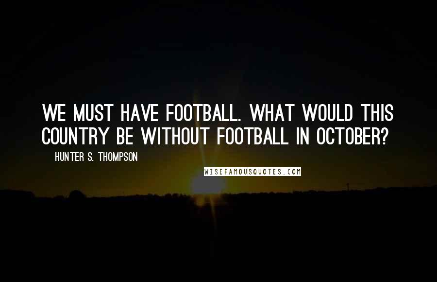 Hunter S. Thompson Quotes: We must have football. What would this country be without football in October?