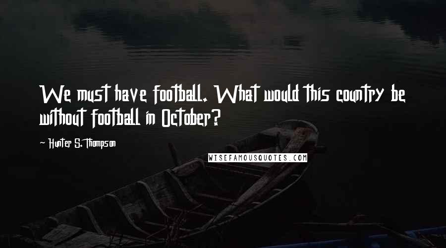 Hunter S. Thompson Quotes: We must have football. What would this country be without football in October?