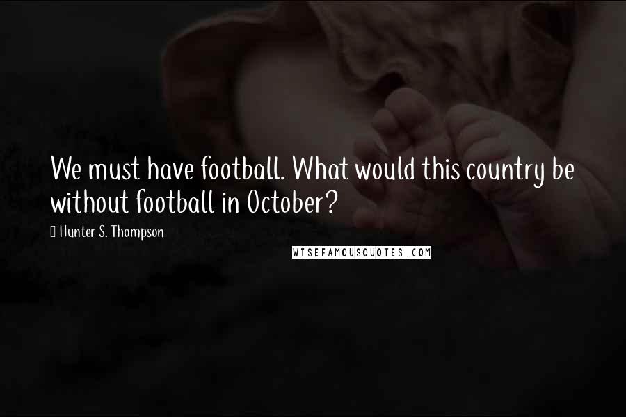 Hunter S. Thompson Quotes: We must have football. What would this country be without football in October?