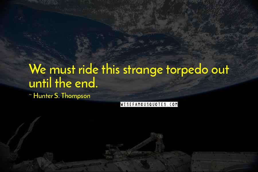 Hunter S. Thompson Quotes: We must ride this strange torpedo out until the end.