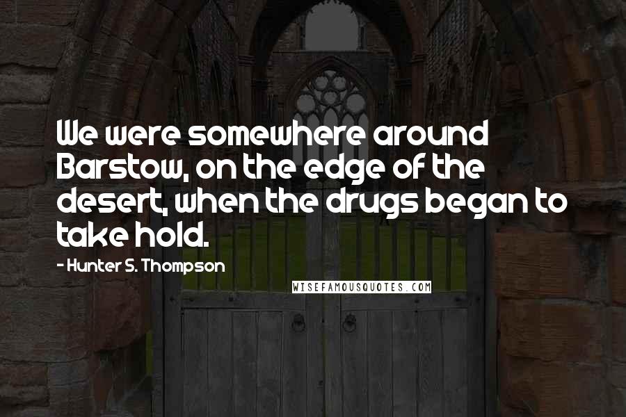 Hunter S. Thompson Quotes: We were somewhere around Barstow, on the edge of the desert, when the drugs began to take hold.