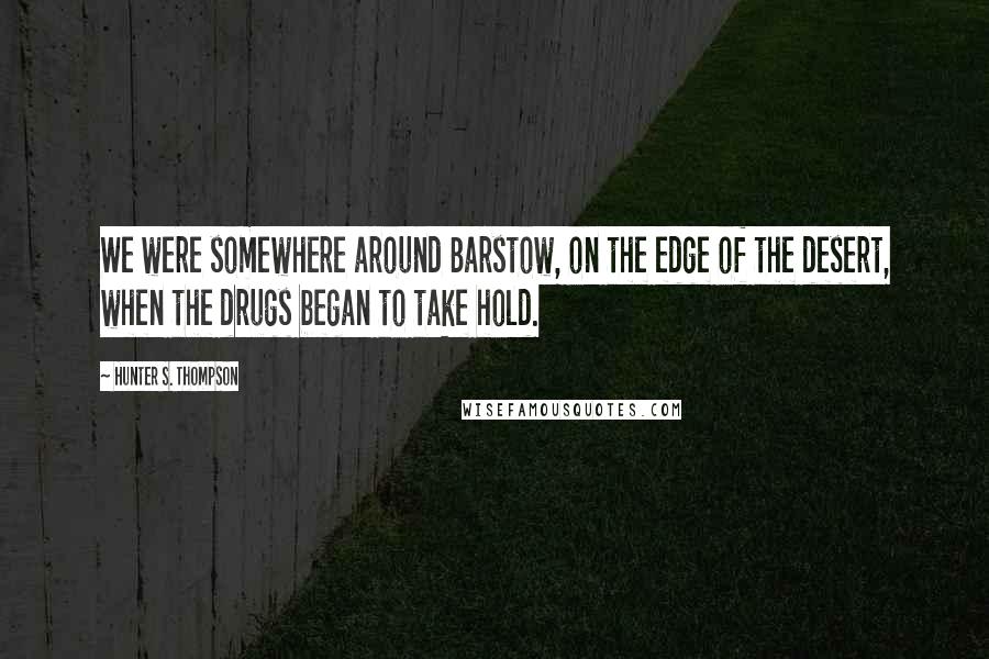 Hunter S. Thompson Quotes: We were somewhere around Barstow, on the edge of the desert, when the drugs began to take hold.