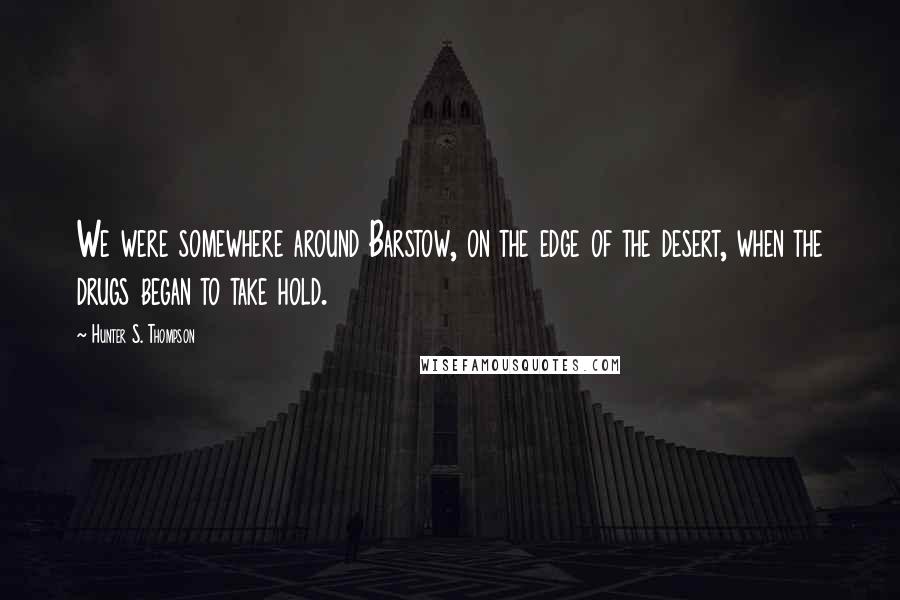 Hunter S. Thompson Quotes: We were somewhere around Barstow, on the edge of the desert, when the drugs began to take hold.