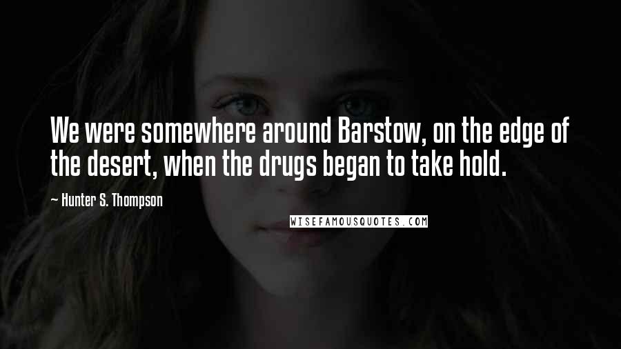 Hunter S. Thompson Quotes: We were somewhere around Barstow, on the edge of the desert, when the drugs began to take hold.