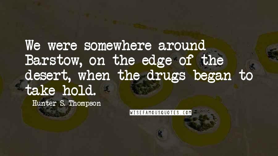 Hunter S. Thompson Quotes: We were somewhere around Barstow, on the edge of the desert, when the drugs began to take hold.