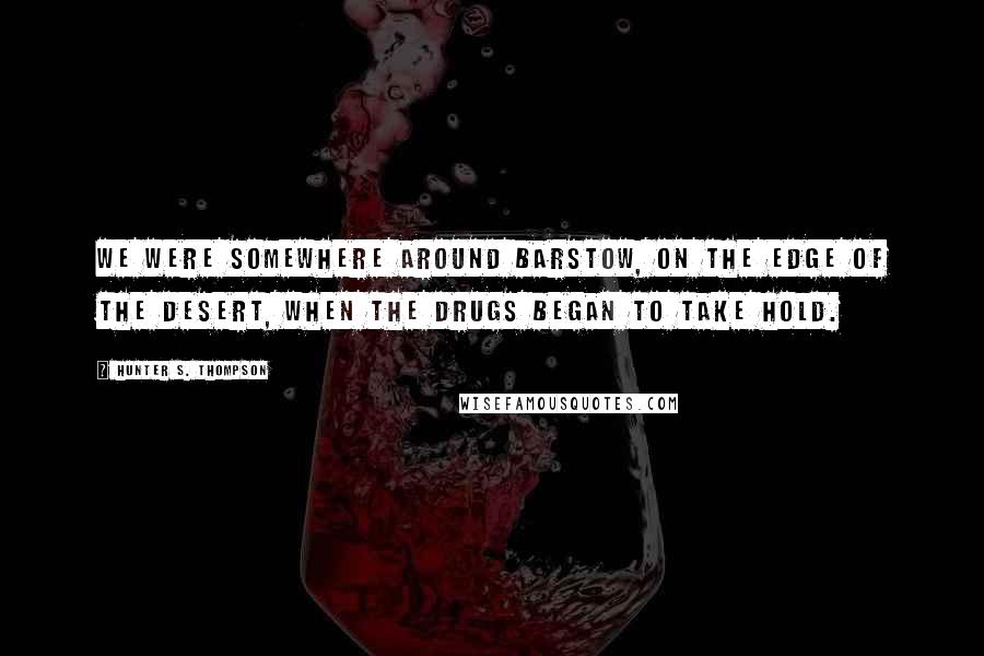 Hunter S. Thompson Quotes: We were somewhere around Barstow, on the edge of the desert, when the drugs began to take hold.