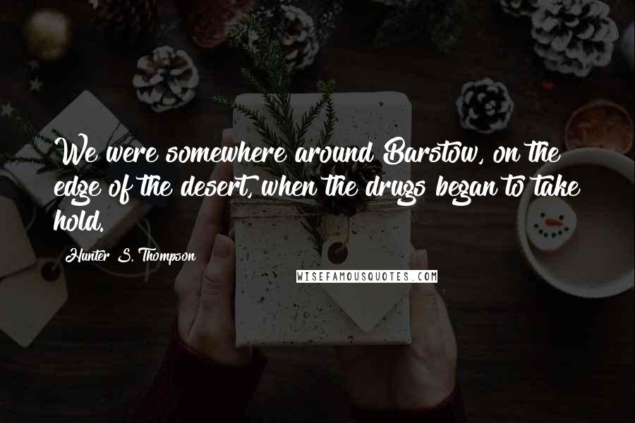 Hunter S. Thompson Quotes: We were somewhere around Barstow, on the edge of the desert, when the drugs began to take hold.