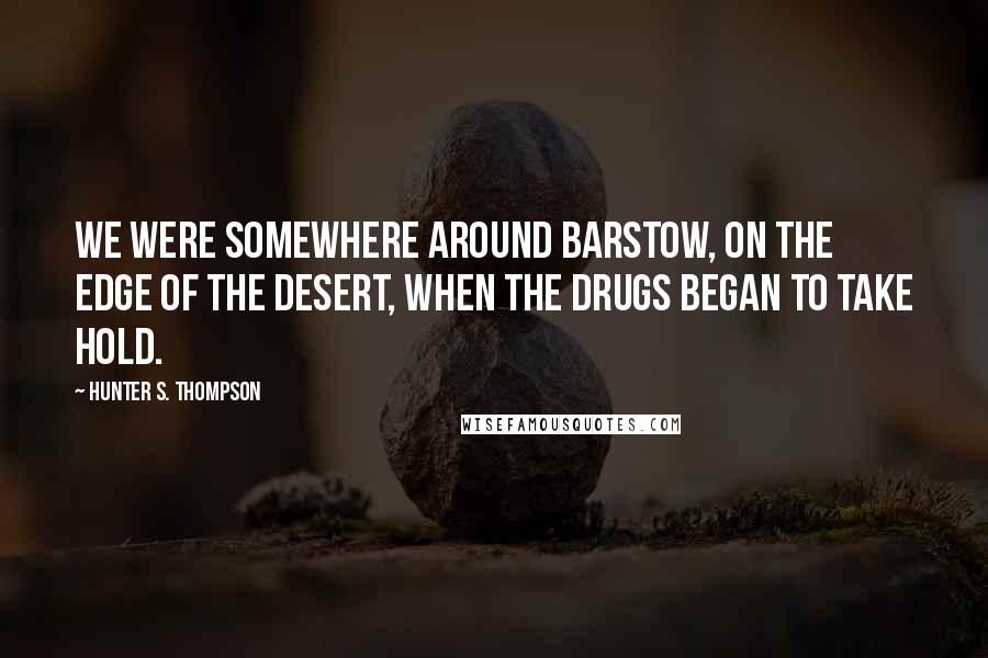 Hunter S. Thompson Quotes: We were somewhere around Barstow, on the edge of the desert, when the drugs began to take hold.