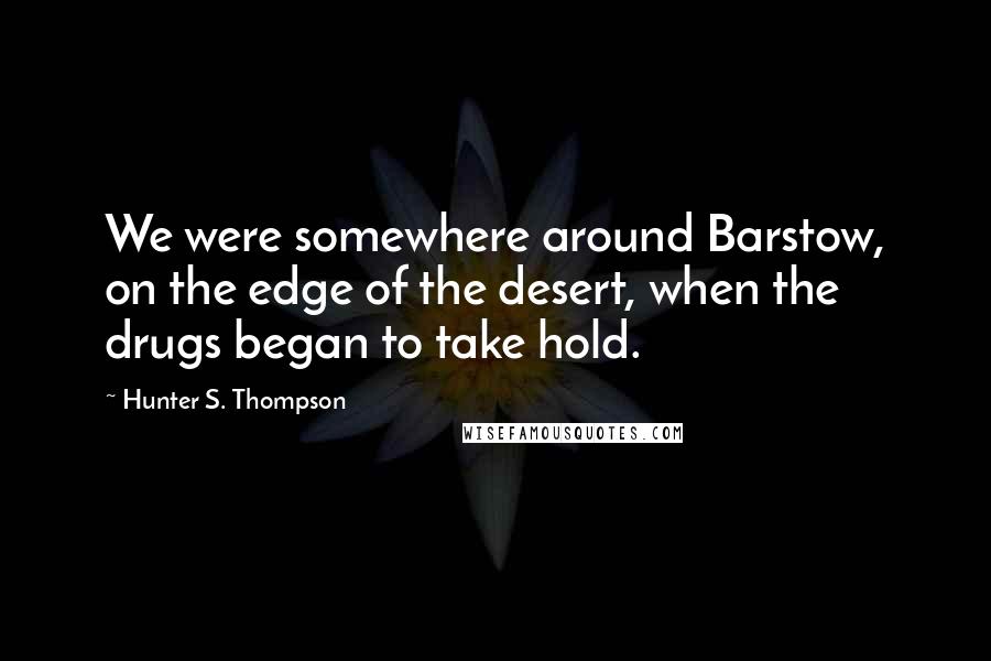 Hunter S. Thompson Quotes: We were somewhere around Barstow, on the edge of the desert, when the drugs began to take hold.