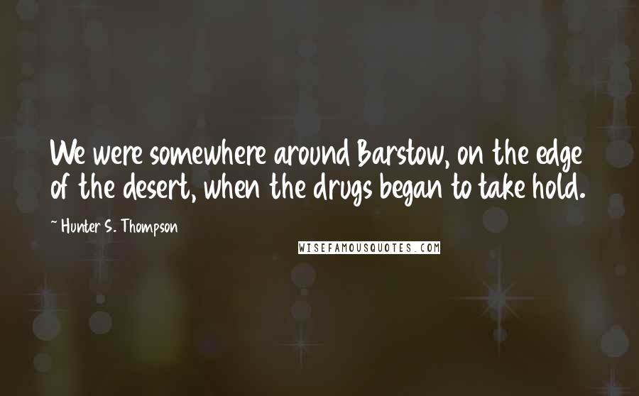 Hunter S. Thompson Quotes: We were somewhere around Barstow, on the edge of the desert, when the drugs began to take hold.