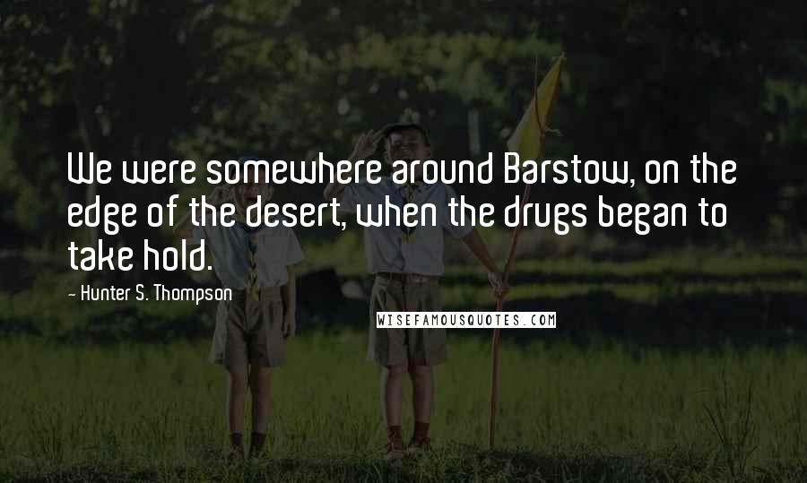 Hunter S. Thompson Quotes: We were somewhere around Barstow, on the edge of the desert, when the drugs began to take hold.