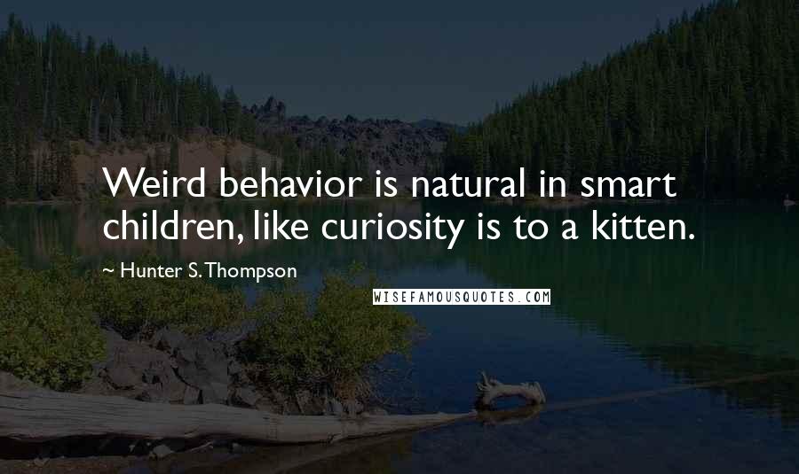Hunter S. Thompson Quotes: Weird behavior is natural in smart children, like curiosity is to a kitten.