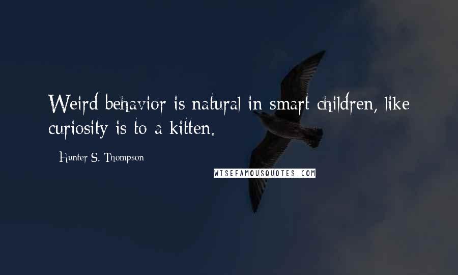 Hunter S. Thompson Quotes: Weird behavior is natural in smart children, like curiosity is to a kitten.