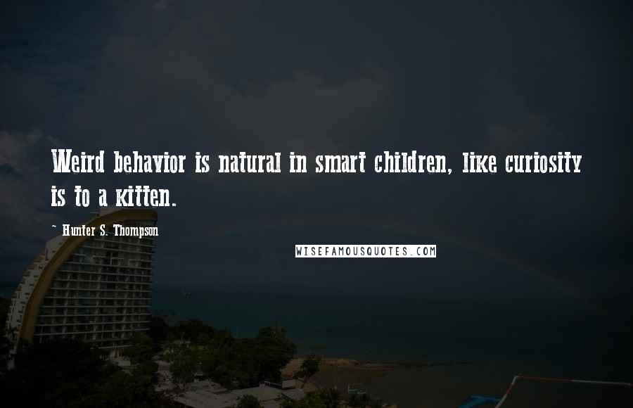 Hunter S. Thompson Quotes: Weird behavior is natural in smart children, like curiosity is to a kitten.