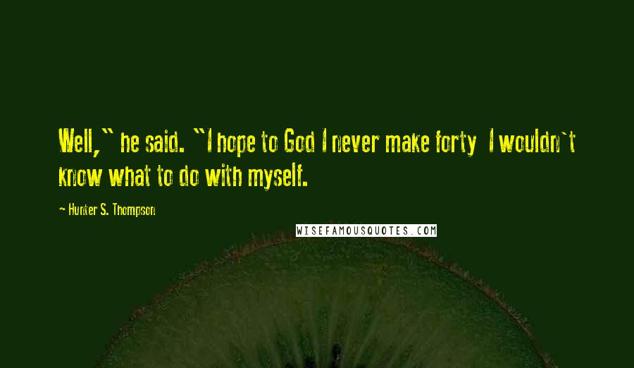 Hunter S. Thompson Quotes: Well," he said. "I hope to God I never make forty I wouldn't know what to do with myself.